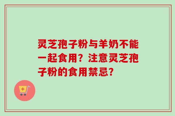 灵芝孢子粉与羊奶不能一起食用？注意灵芝孢子粉的食用禁忌？