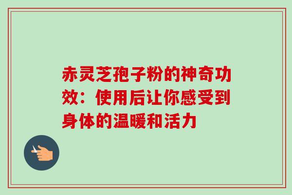 赤灵芝孢子粉的神奇功效：使用后让你感受到身体的温暖和活力