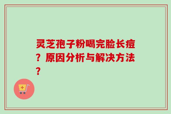 灵芝孢子粉喝完脸长痘？原因分析与解决方法？