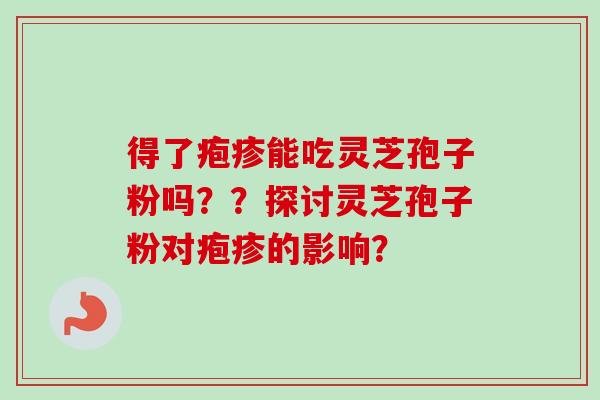 得了疱疹能吃灵芝孢子粉吗？？探讨灵芝孢子粉对疱疹的影响？