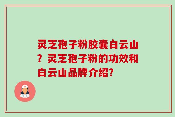 灵芝孢子粉胶囊白云山？灵芝孢子粉的功效和白云山品牌介绍？