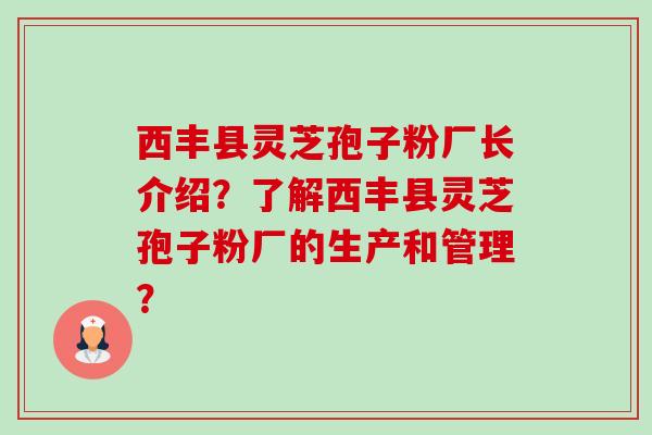 西丰县灵芝孢子粉厂长介绍？了解西丰县灵芝孢子粉厂的生产和管理？