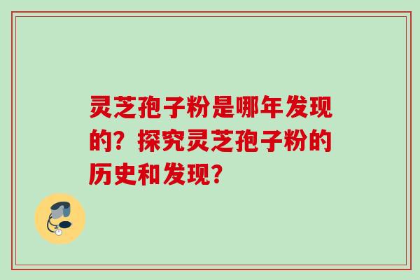 灵芝孢子粉是哪年发现的？探究灵芝孢子粉的历史和发现？