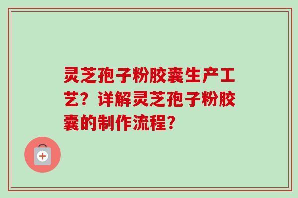 灵芝孢子粉胶囊生产工艺？详解灵芝孢子粉胶囊的制作流程？