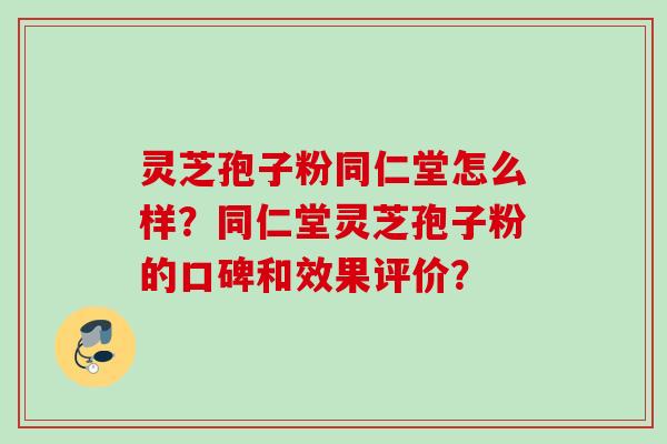 灵芝孢子粉同仁堂怎么样？同仁堂灵芝孢子粉的口碑和效果评价？