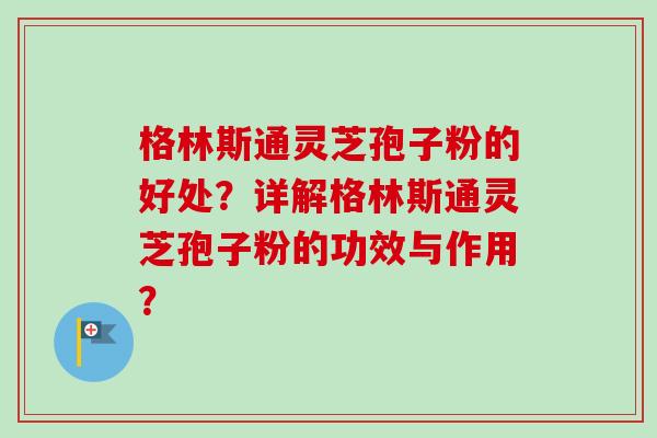 格林斯通灵芝孢子粉的好处？详解格林斯通灵芝孢子粉的功效与作用？