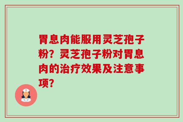 胃息肉能服用灵芝孢子粉？灵芝孢子粉对胃息肉的效果及注意事项？