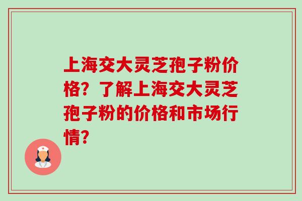 上海交大灵芝孢子粉价格?了解上海交大灵芝孢子粉的价格和市场行情? 上海交大灵芝孢子粉价格?了解上海交大灵芝孢子粉的价格和市场行情?