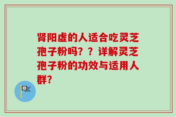 阳虚的人适合吃灵芝孢子粉吗??详解灵芝孢子粉的功效与适用人群? 阳虚的人适合吃灵芝孢子粉吗??详解灵芝孢子粉的功效与适用人群?