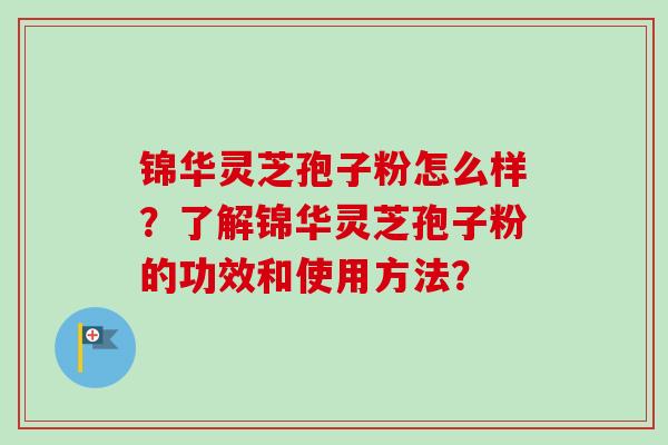锦华灵芝孢子粉怎么样？了解锦华灵芝孢子粉的功效和使用方法？