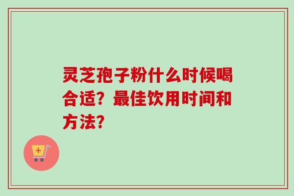 灵芝孢子粉什么时候喝合适？佳饮用时间和方法？