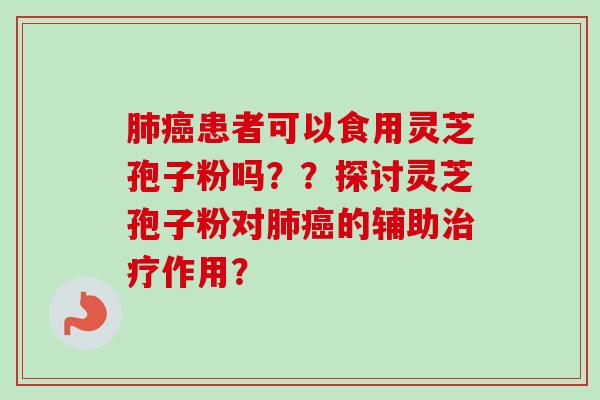 患者可以食用灵芝孢子粉吗？？探讨灵芝孢子粉对的辅助作用？
