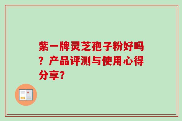 紫一牌灵芝孢子粉好吗？产品评测与使用心得分享？