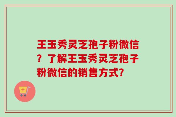 王玉秀灵芝孢子粉微信?了解王玉秀灵芝孢子粉微信的销售方式? 王玉秀灵芝孢子粉微信?了解王玉秀灵芝孢子粉微信的销售方式?