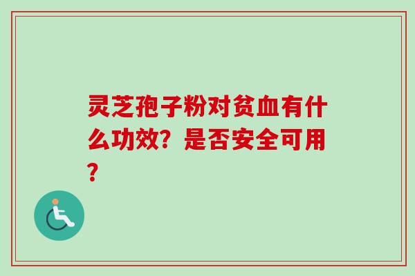 灵芝孢子粉对贫有什么功效?是否安全可用? 灵芝孢子粉对贫有什么功效?是否安全可用?