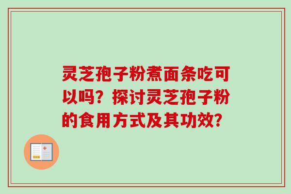 灵芝孢子粉煮面条吃可以吗?探讨灵芝孢子粉的食用方式及其功效? 灵芝孢子粉煮面条吃可以吗?探讨灵芝孢子粉的食用方式及其功效?