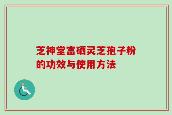 芝神堂富硒灵芝孢子粉的功效与使用方法 芝神堂富硒灵芝孢子粉的功效与使用方法