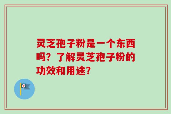 灵芝孢子粉是一个东西吗?了解灵芝孢子粉的功效和用途? 灵芝孢子粉是一个东西吗?了解灵芝孢子粉的功效和用途?