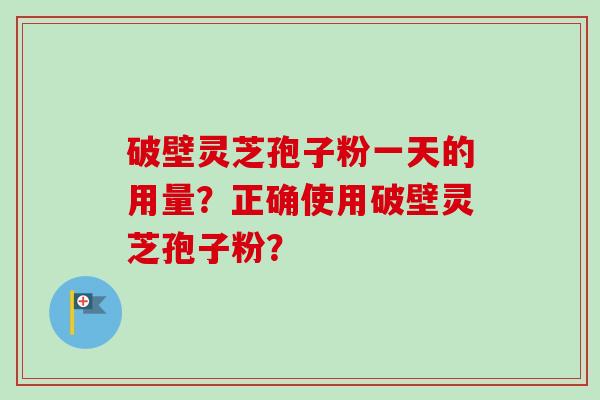 破壁灵芝孢子粉一天的用量?正确使用破壁灵芝孢子粉? 破壁灵芝孢子粉一天的用量?正确使用破壁灵芝孢子粉?