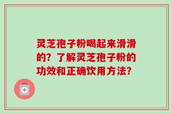 灵芝孢子粉喝起来滑滑的?了解灵芝孢子粉的功效和正确饮用方法? 灵芝孢子粉喝起来滑滑的?了解灵芝孢子粉的功效和正确饮用方法?