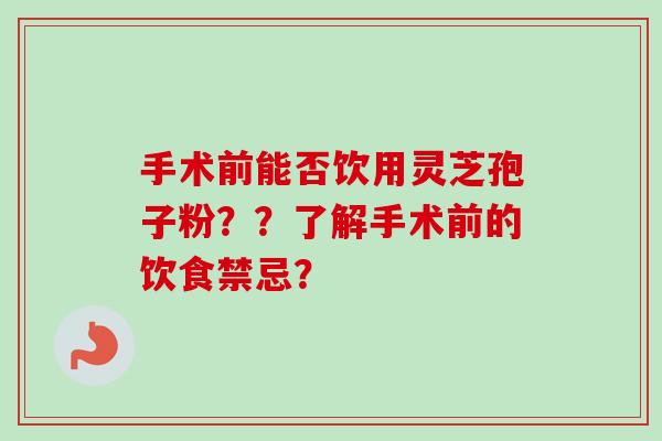 手术前能否饮用灵芝孢子粉??了解手术前的饮食禁忌? 手术前能否饮用灵芝孢子粉??了解手术前的饮食禁忌?