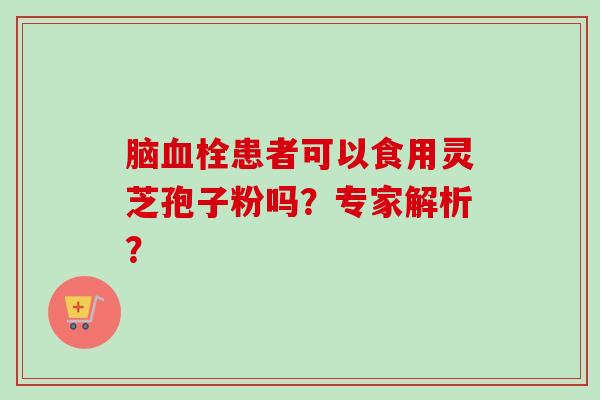 脑患者可以食用灵芝孢子粉吗?专家解析? 脑患者可以食用灵芝孢子粉吗?专家解析?