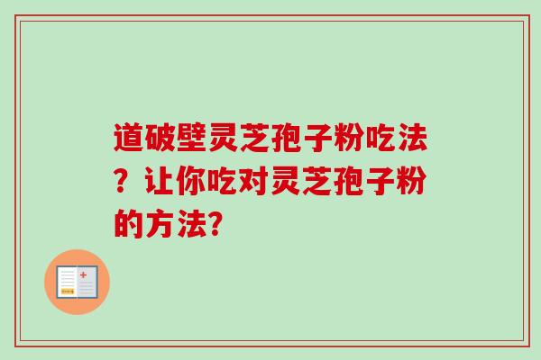 道破壁灵芝孢子粉吃法?让你吃对灵芝孢子粉的方法? 道破壁灵芝孢子粉吃法?让你吃对灵芝孢子粉的方法?