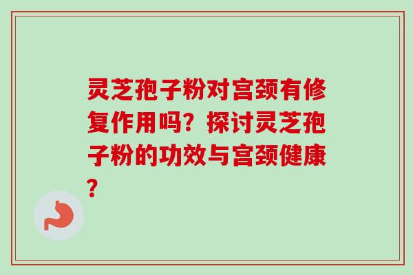 灵芝孢子粉对宫颈有修复作用吗？探讨灵芝孢子粉的功效与宫颈健康？