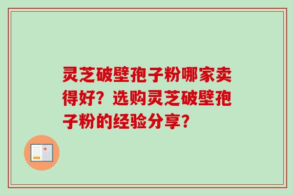 灵芝破壁孢子粉哪家卖得好?选购灵芝破壁孢子粉的经验分享? 灵芝破壁孢子粉哪家卖得好?选购灵芝破壁孢子粉的经验分享?