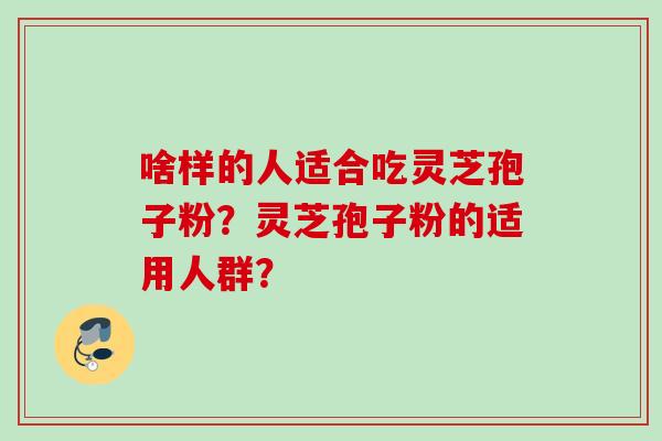 啥样的人适合吃灵芝孢子粉？灵芝孢子粉的适用人群？