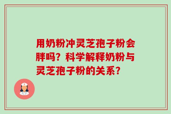 用奶粉冲灵芝孢子粉会胖吗？科学解释奶粉与灵芝孢子粉的关系？