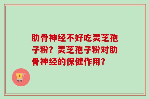 肋骨不好吃灵芝孢子粉？灵芝孢子粉对肋骨的保健作用？