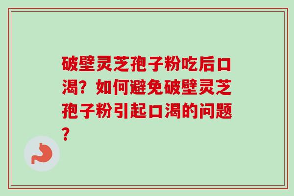 破壁灵芝孢子粉吃后口渴？如何避免破壁灵芝孢子粉引起口渴的问题？