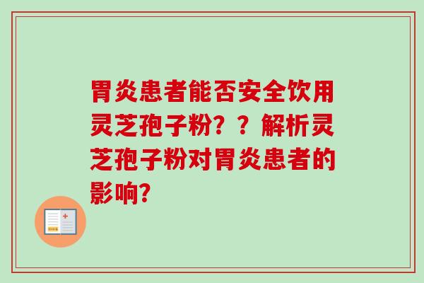 患者能否安全饮用灵芝孢子粉??解析灵芝孢子粉对患者的影响? 患者能否安全饮用灵芝孢子粉??解析灵芝孢子粉对患者的影响?