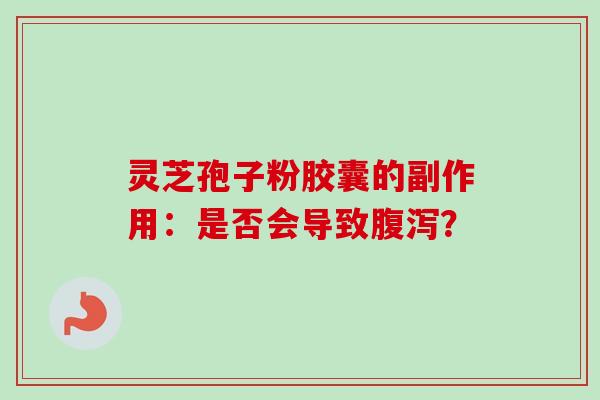 灵芝孢子粉胶囊的副作用：是否会导致？