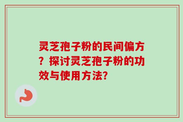 灵芝孢子粉的民间偏方？探讨灵芝孢子粉的功效与使用方法？