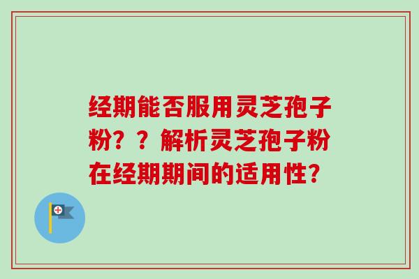 经期能否服用灵芝孢子粉??解析灵芝孢子粉在经期期间的适用性? 经期能否服用灵芝孢子粉??解析灵芝孢子粉在经期期间的适用性?