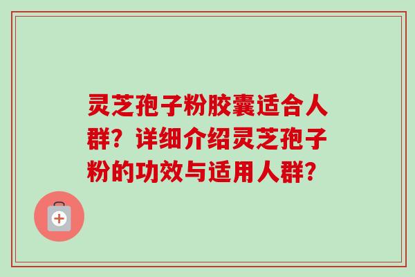 灵芝孢子粉胶囊适合人群?详细介绍灵芝孢子粉的功效与适用人群? 灵芝孢子粉胶囊适合人群?详细介绍灵芝孢子粉的功效与适用人群?