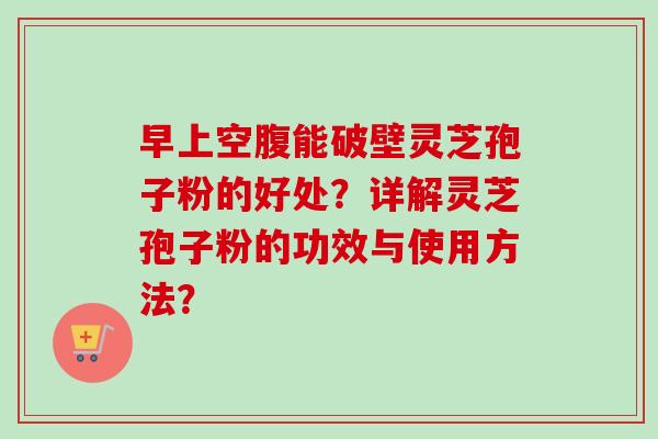 早上空腹能破壁灵芝孢子粉的好处?详解灵芝孢子粉的功效与使用方法? 早上空腹能破壁灵芝孢子粉的好处?详解灵芝孢子粉的功效与使用方法?