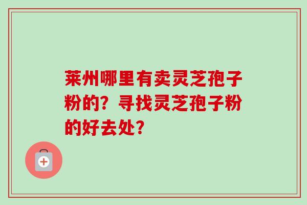 莱州哪里有卖灵芝孢子粉的？寻找灵芝孢子粉的好去处？