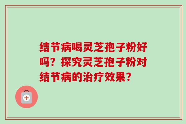 结节喝灵芝孢子粉好吗？探究灵芝孢子粉对结节的效果？