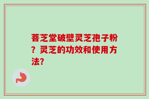 菩芝堂破壁灵芝孢子粉?灵芝的功效和使用方法? 菩芝堂破壁灵芝孢子粉?灵芝的功效和使用方法?