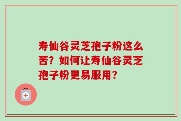 寿仙谷灵芝孢子粉这么苦？如何让寿仙谷灵芝孢子粉更易服用？