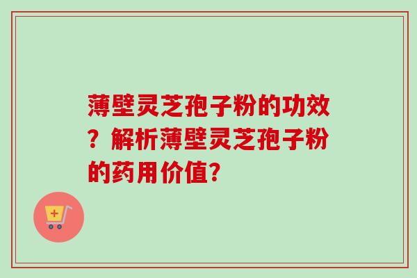 薄壁灵芝孢子粉的功效？解析薄壁灵芝孢子粉的药用价值？