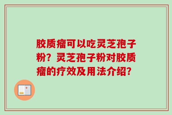 胶质瘤可以吃灵芝孢子粉?灵芝孢子粉对胶质瘤的疗效及用法介绍? 胶质瘤可以吃灵芝孢子粉?灵芝孢子粉对胶质瘤的疗效及用法介绍?