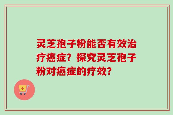 灵芝孢子粉能否有效症？探究灵芝孢子粉对症的疗效？