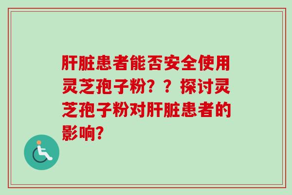 患者能否安全使用灵芝孢子粉??探讨灵芝孢子粉对患者的影响? 患者能否安全使用灵芝孢子粉??探讨灵芝孢子粉对患者的影响?