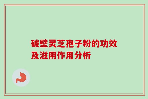 破壁灵芝孢子粉的功效及滋阴作用分析 破壁灵芝孢子粉的功效及滋阴作用分析