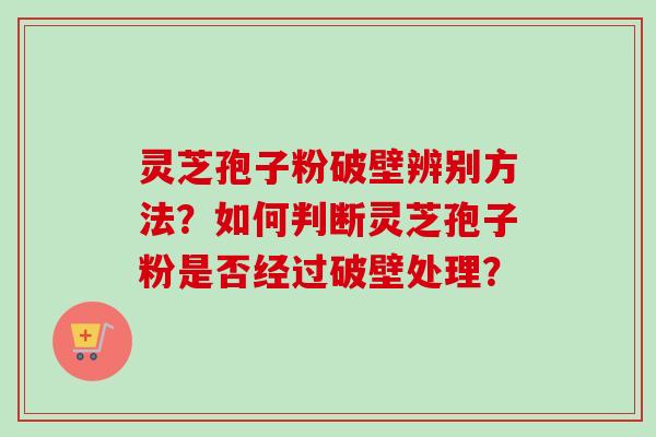 灵芝孢子粉破壁辨别方法?如何判断灵芝孢子粉是否经过破壁处理? 灵芝孢子粉破壁辨别方法?如何判断灵芝孢子粉是否经过破壁处理?
