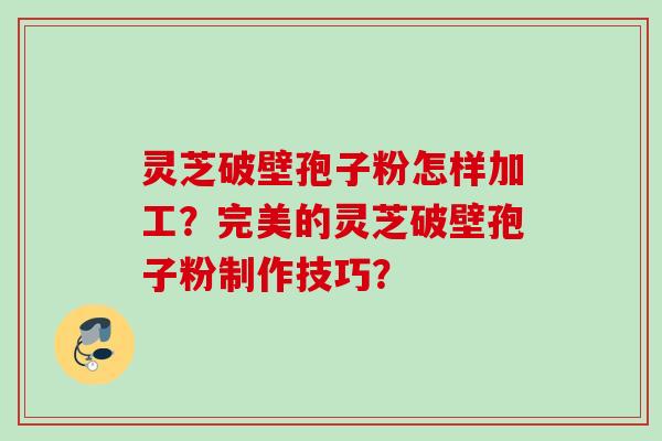 灵芝破壁孢子粉怎样加工？完美的灵芝破壁孢子粉制作技巧？